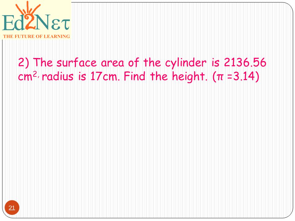 2) The surface area of the cylinder is cm 2, radius is 17cm. Find the height. (π =3.14) 21
