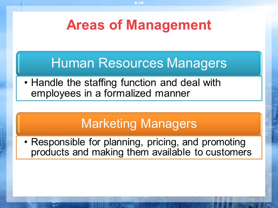Areas of Management 6-10 Human Resources Managers Handle the staffing function and deal with employees in a formalized manner Marketing Managers Responsible for planning, pricing, and promoting products and making them available to customers