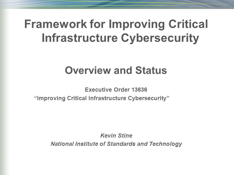 Framework for Improving Critical Infrastructure Cybersecurity Overview and Status Executive Order Improving Critical Infrastructure Cybersecurity Kevin Stine National Institute of Standards and Technology