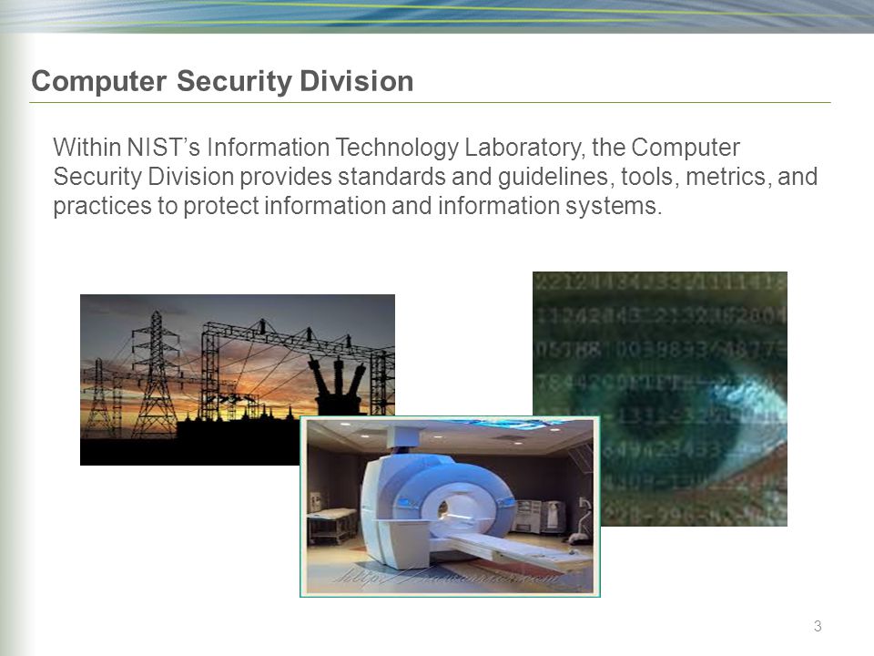 Computer Security Division Within NIST’s Information Technology Laboratory, the Computer Security Division provides standards and guidelines, tools, metrics, and practices to protect information and information systems.