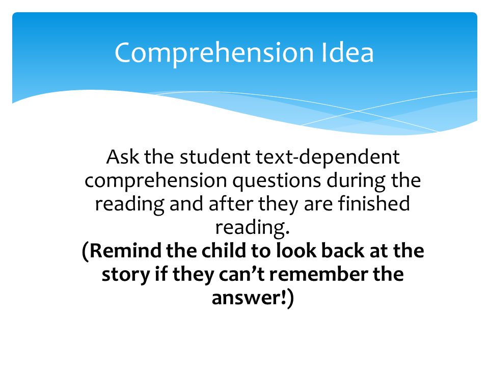 Ask the student text-dependent comprehension questions during the reading and after they are finished reading.