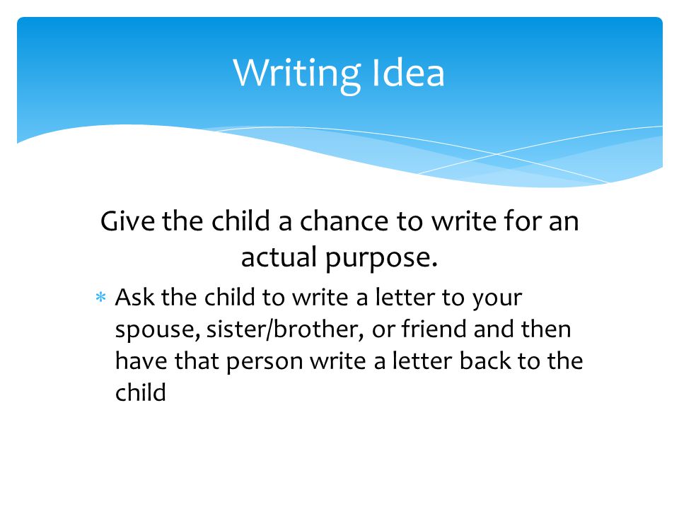 Give the child a chance to write for an actual purpose.