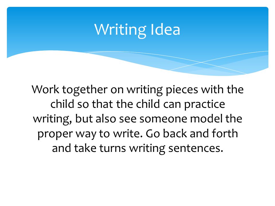Work together on writing pieces with the child so that the child can practice writing, but also see someone model the proper way to write.