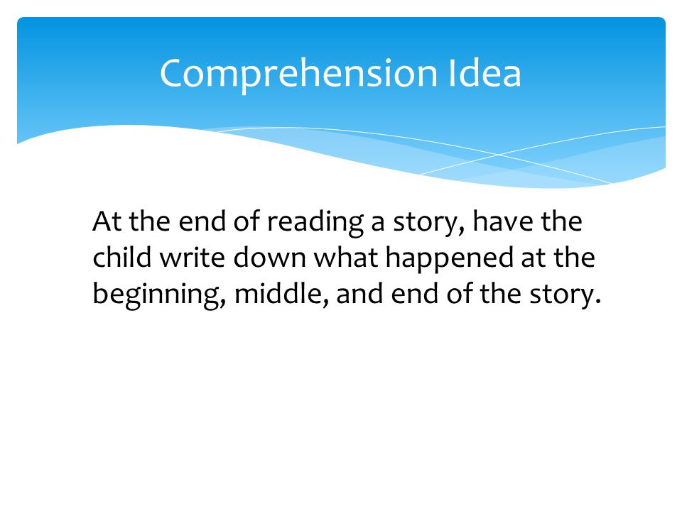 At the end of reading a story, have the child write down what happened at the beginning, middle, and end of the story.