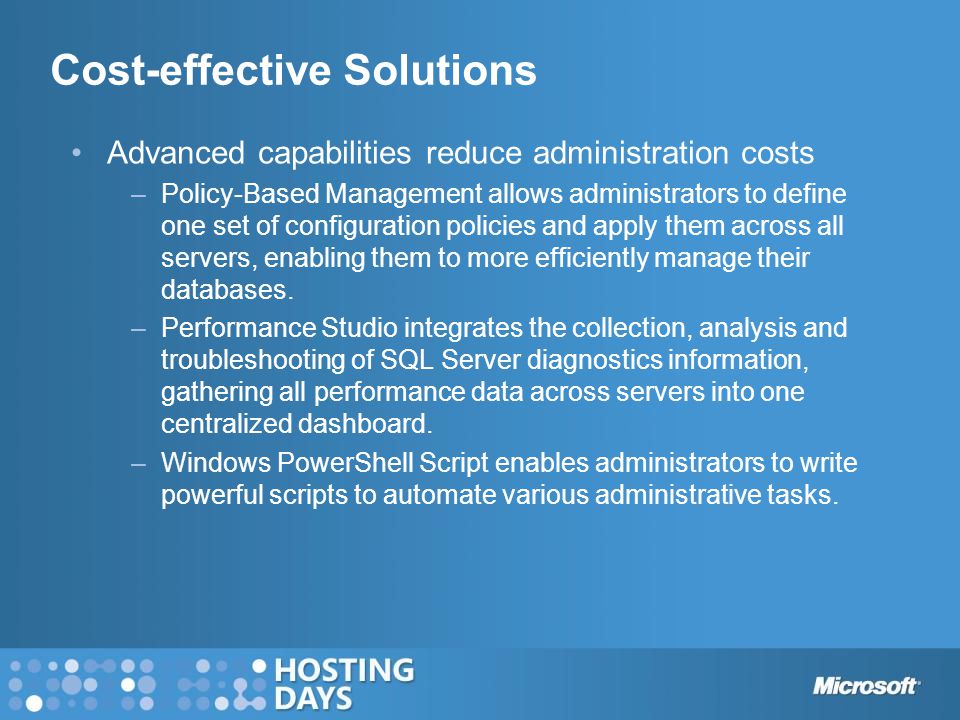 Cost-effective Solutions Advanced capabilities reduce administration costs –Policy-Based Management allows administrators to define one set of configuration policies and apply them across all servers, enabling them to more efficiently manage their databases.