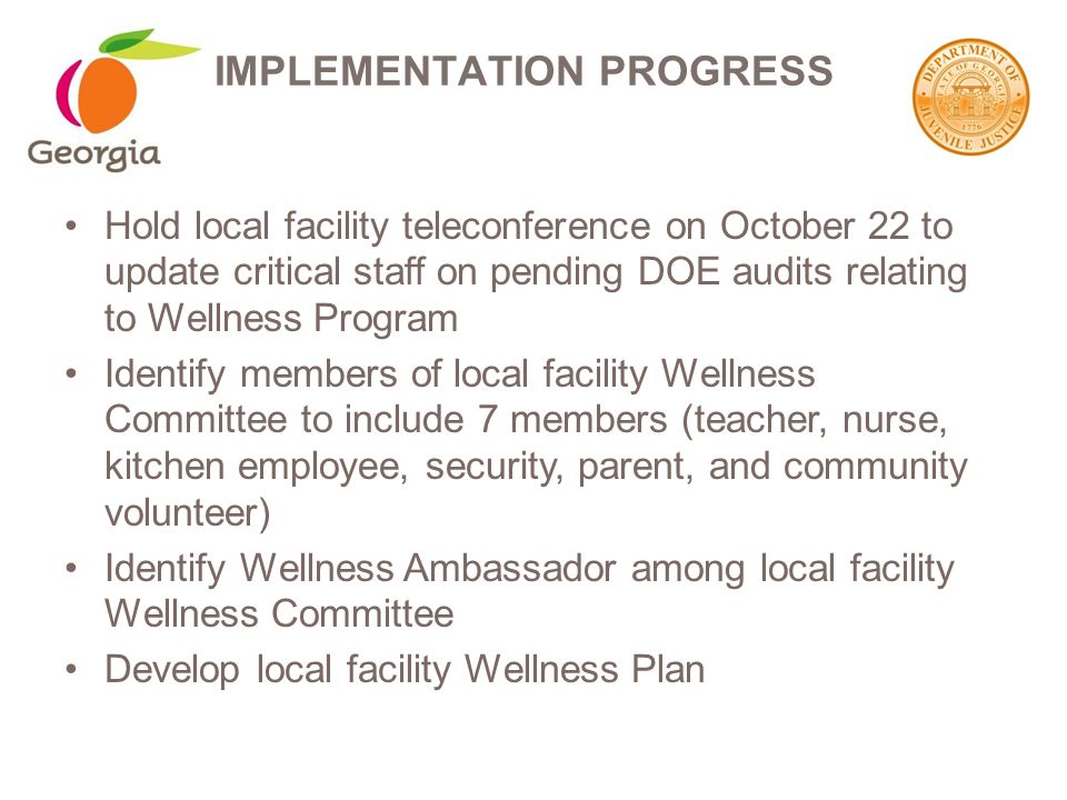 Hold local facility teleconference on October 22 to update critical staff on pending DOE audits relating to Wellness Program Identify members of local facility Wellness Committee to include 7 members (teacher, nurse, kitchen employee, security, parent, and community volunteer) Identify Wellness Ambassador among local facility Wellness Committee Develop local facility Wellness Plan IMPLEMENTATION PROGRESS