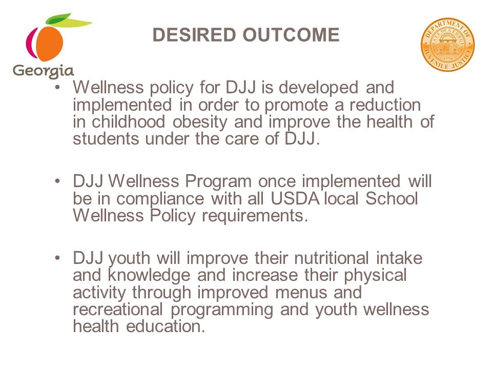 Wellness policy for DJJ is developed and implemented in order to promote a reduction in childhood obesity and improve the health of students under the care of DJJ.