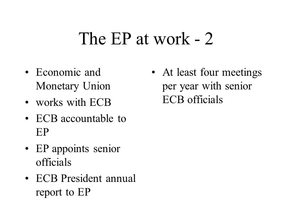 The EP at work - 2 Economic and Monetary Union works with ECB ECB accountable to EP EP appoints senior officials ECB President annual report to EP At least four meetings per year with senior ECB officials