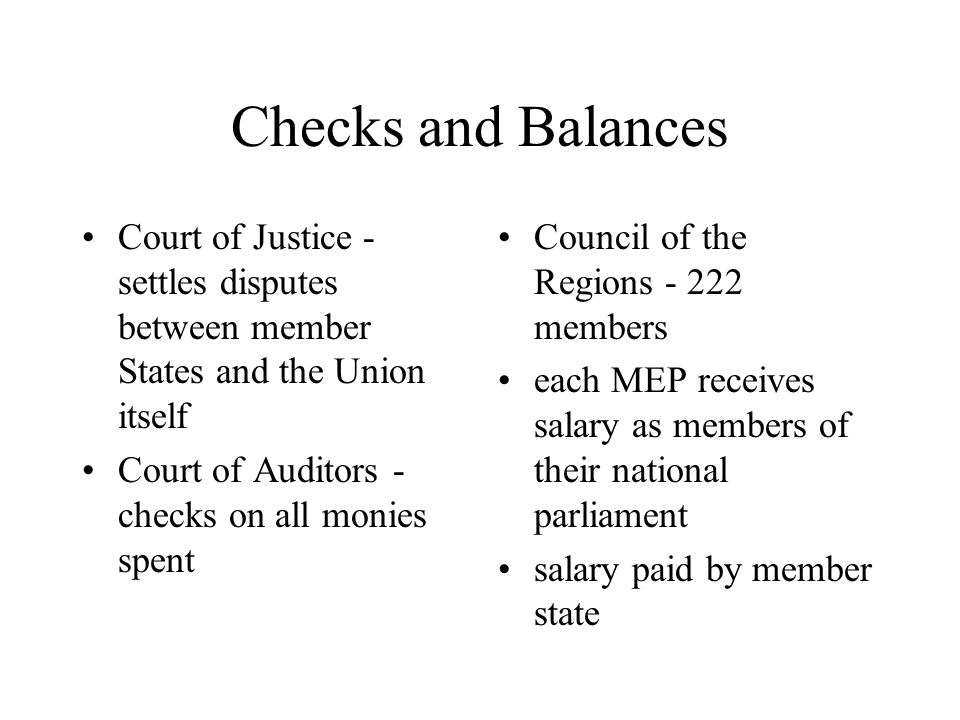 Checks and Balances Court of Justice - settles disputes between member States and the Union itself Court of Auditors - checks on all monies spent Council of the Regions members each MEP receives salary as members of their national parliament salary paid by member state