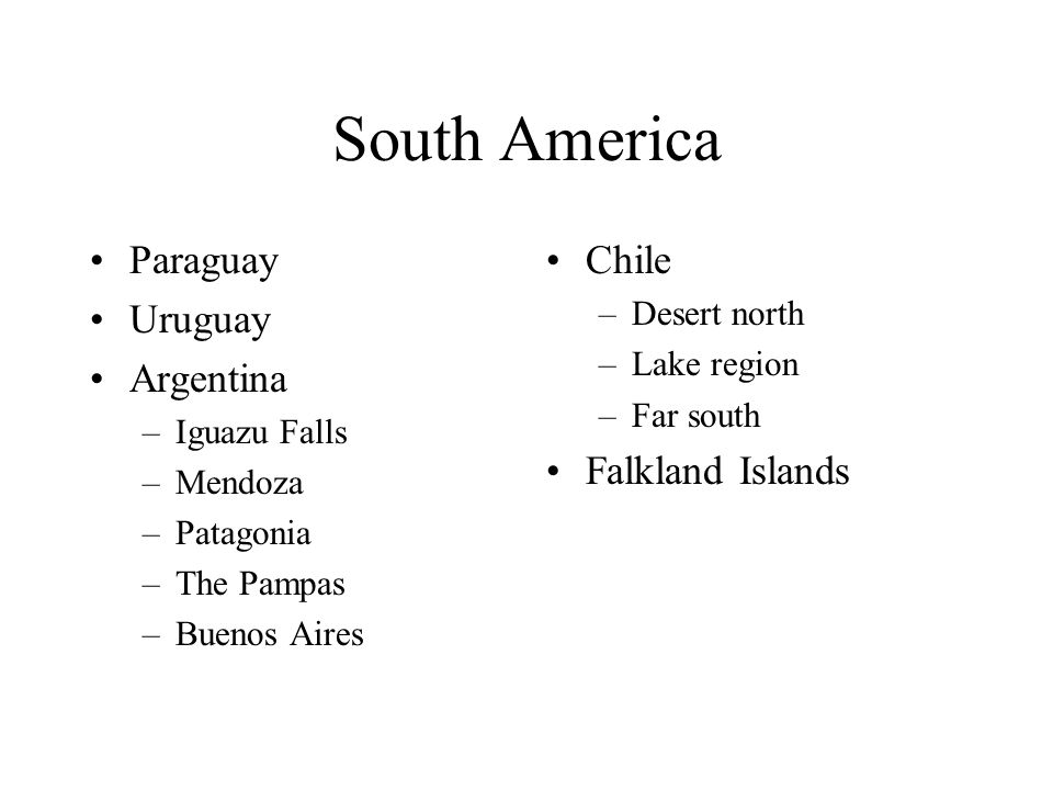 South America Paraguay Uruguay Argentina –Iguazu Falls –Mendoza –Patagonia –The Pampas –Buenos Aires Chile –Desert north –Lake region –Far south Falkland Islands