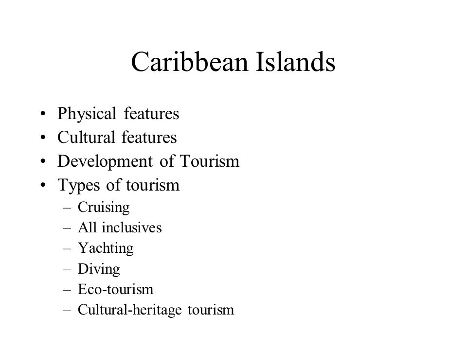 Caribbean Islands Physical features Cultural features Development of Tourism Types of tourism –Cruising –All inclusives –Yachting –Diving –Eco-tourism –Cultural-heritage tourism