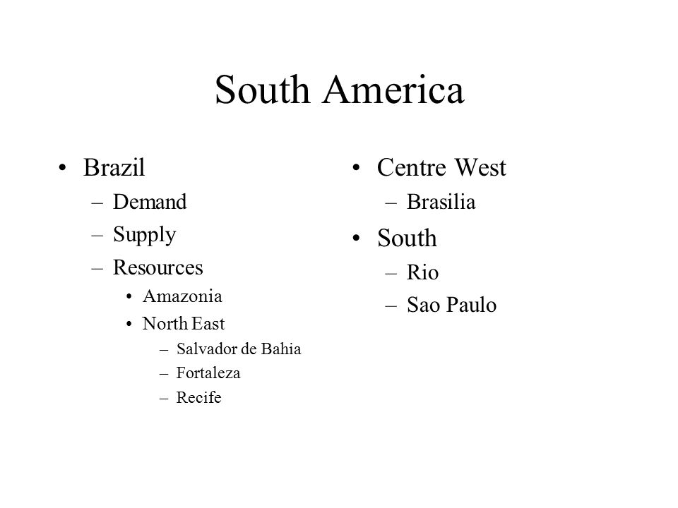 South America Brazil –Demand –Supply –Resources Amazonia North East –Salvador de Bahia –Fortaleza –Recife Centre West –Brasilia South –Rio –Sao Paulo