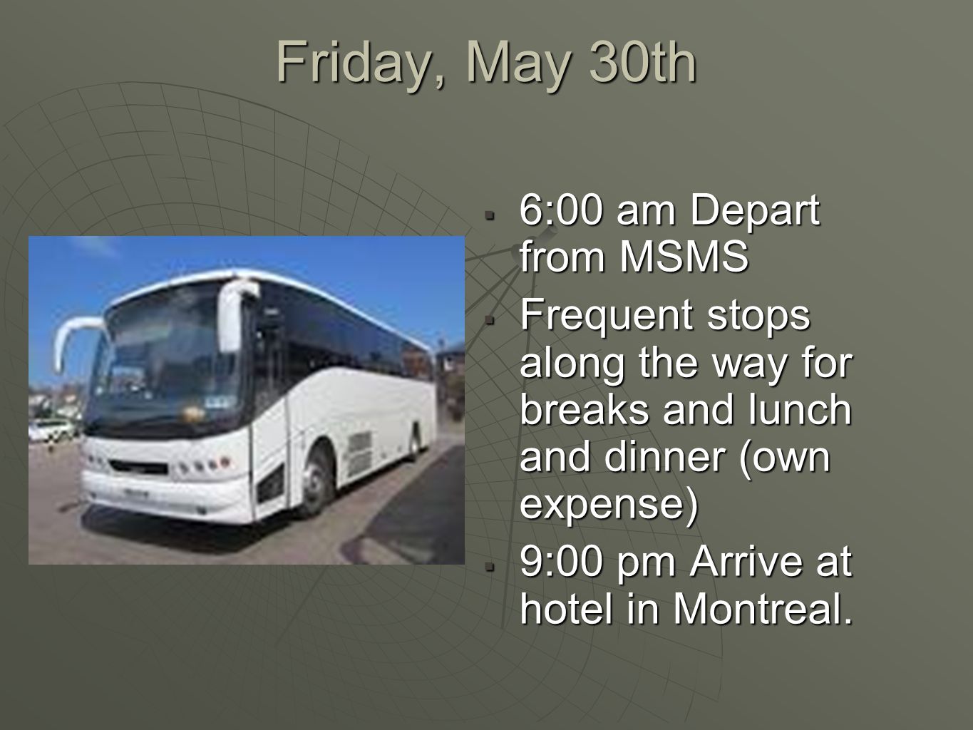 Friday, May 30th  6:00 am Depart from MSMS  Frequent stops along the way for breaks and lunch and dinner (own expense)  9:00 pm Arrive at hotel in Montreal.