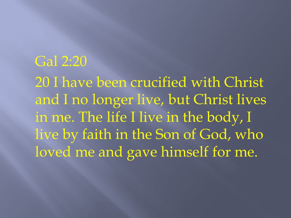 Gal 2:20 20 I have been crucified with Christ and I no longer live, but Christ lives in me.