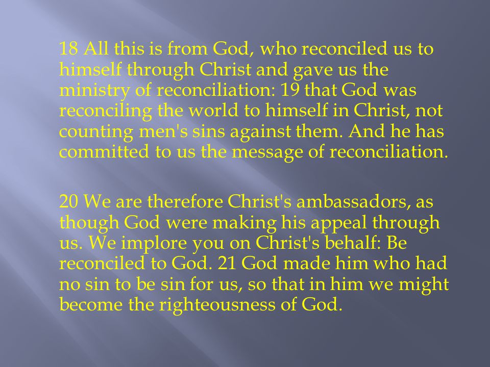 18 All this is from God, who reconciled us to himself through Christ and gave us the ministry of reconciliation: 19 that God was reconciling the world to himself in Christ, not counting men s sins against them.