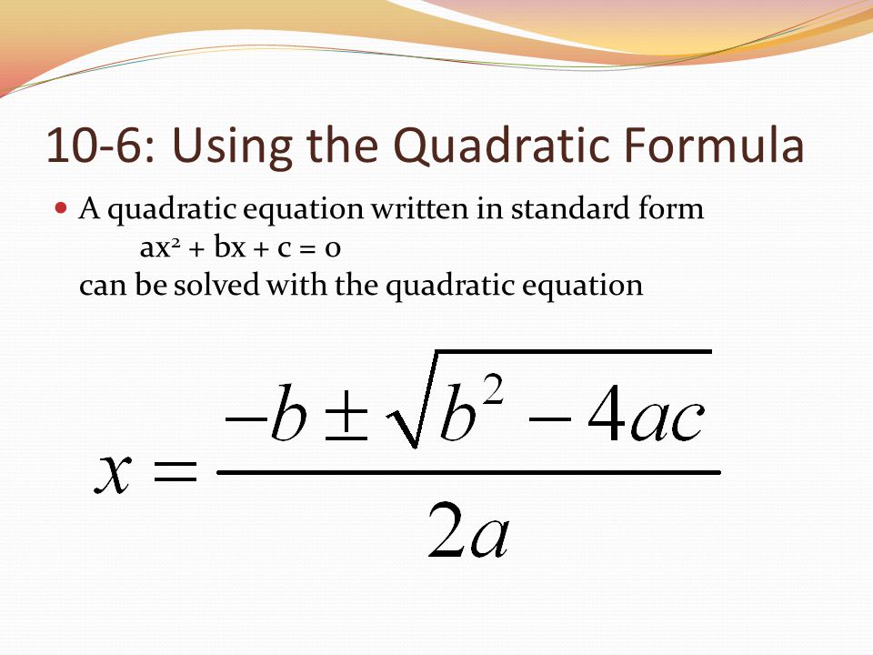 10-6: Using the Quadratic Formula A quadratic equation written in standard form ax 2 + bx + c = 0 can be solved with the quadratic equation