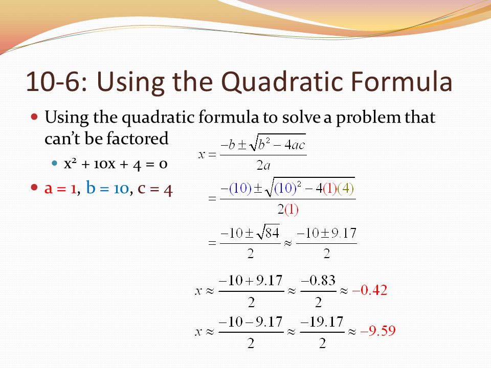 10-6: Using the Quadratic Formula Using the quadratic formula to solve a problem that can’t be factored x x + 4 = 0 a = 1, b = 10, c = 4