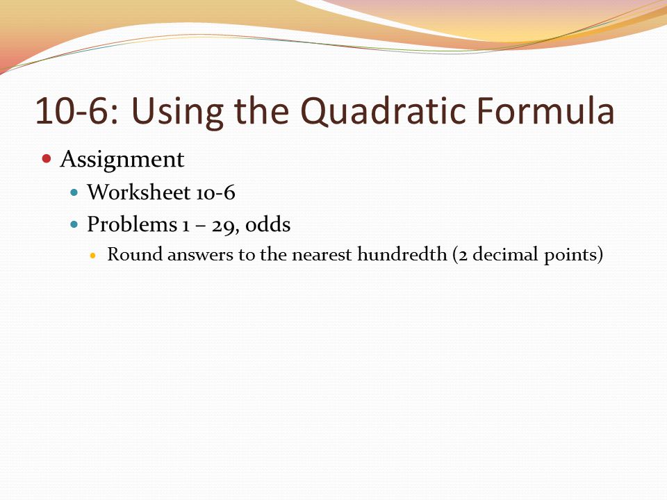 10-6: Using the Quadratic Formula Assignment Worksheet 10-6 Problems 1 – 29, odds Round answers to the nearest hundredth (2 decimal points)