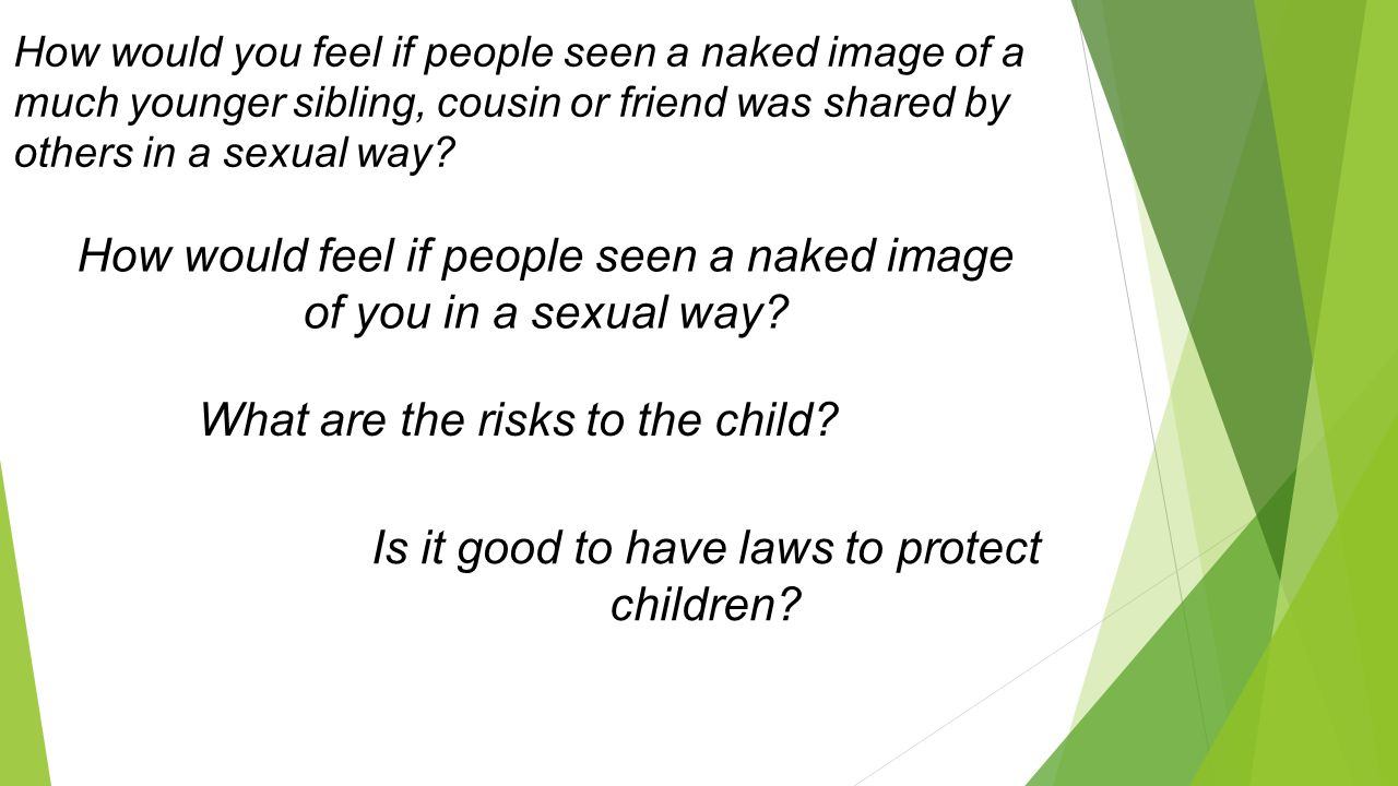 How would you feel if people seen a naked image of a much younger sibling, cousin or friend was shared by others in a sexual way.