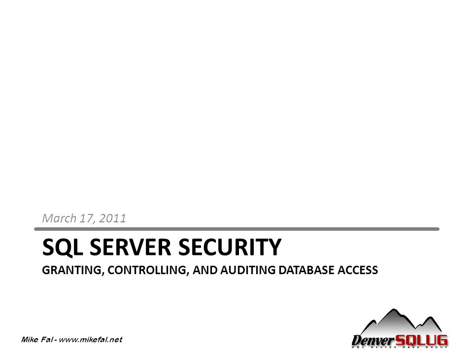 Mike Fal -   SQL SERVER SECURITY GRANTING, CONTROLLING, AND AUDITING DATABASE ACCESS March 17, 2011