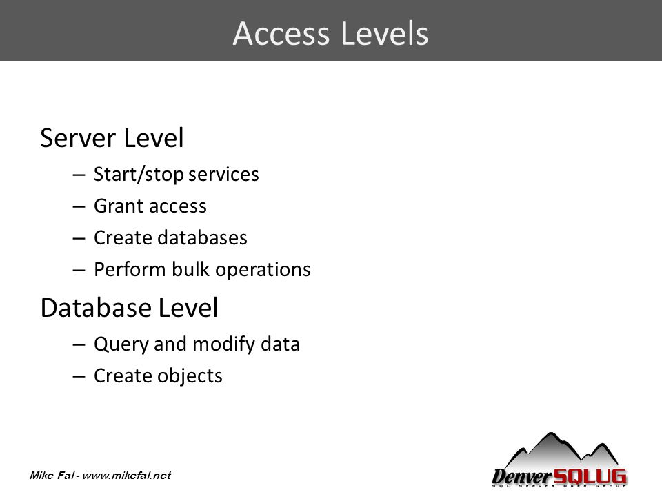 Mike Fal -   Server Level – Start/stop services – Grant access – Create databases – Perform bulk operations Database Level – Query and modify data – Create objects Access Levels