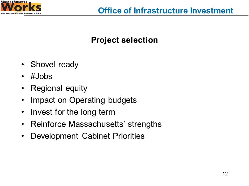Office of Infrastructure Investment 12 Project selection Shovel ready #Jobs Regional equity Impact on Operating budgets Invest for the long term Reinforce Massachusetts’ strengths Development Cabinet Priorities