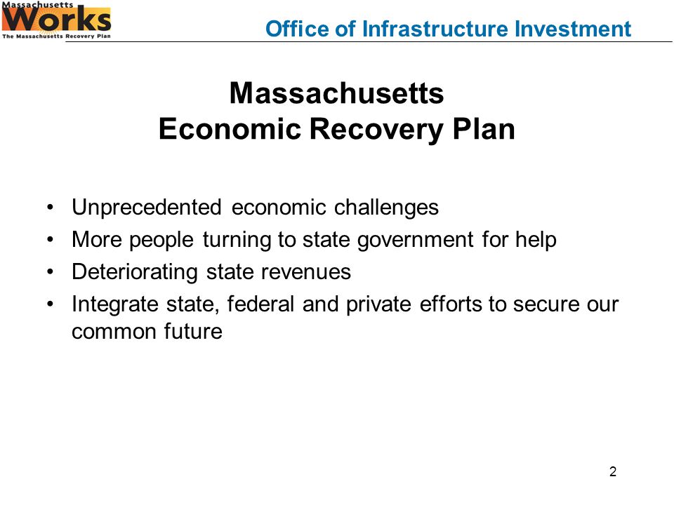 Office of Infrastructure Investment 2 Massachusetts Economic Recovery Plan Unprecedented economic challenges More people turning to state government for help Deteriorating state revenues Integrate state, federal and private efforts to secure our common future