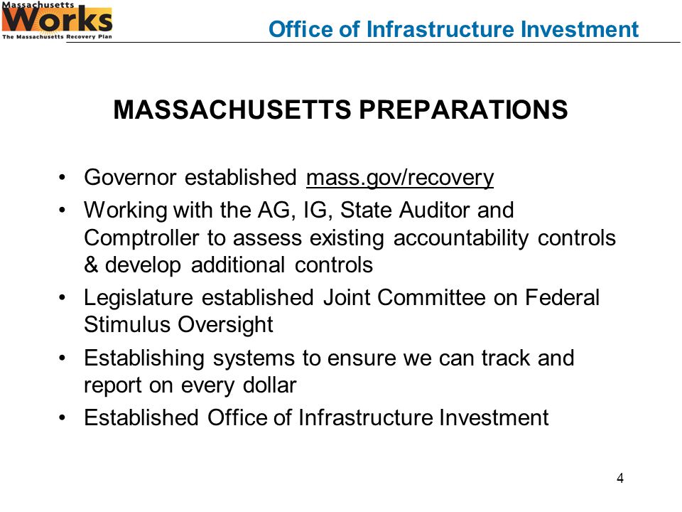 Office of Infrastructure Investment 4 MASSACHUSETTS PREPARATIONS Governor established mass.gov/recovery Working with the AG, IG, State Auditor and Comptroller to assess existing accountability controls & develop additional controls Legislature established Joint Committee on Federal Stimulus Oversight Establishing systems to ensure we can track and report on every dollar Established Office of Infrastructure Investment