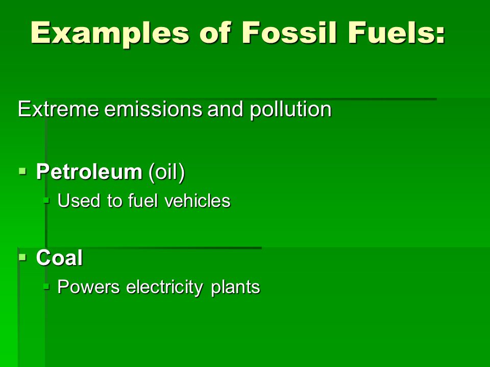 Examples of Fossil Fuels: Extreme emissions and pollution  Petroleum (oil)  Used to fuel vehicles  Coal  Powers electricity plants
