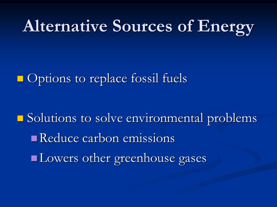 Alternative Sources of Energy Options to replace fossil fuels Options to replace fossil fuels Solutions to solve environmental problems Solutions to solve environmental problems Reduce carbon emissions Reduce carbon emissions Lowers other greenhouse gases Lowers other greenhouse gases
