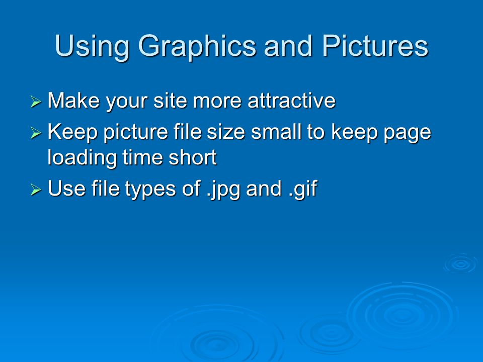 Using Graphics and Pictures  Make your site more attractive  Keep picture file size small to keep page loading time short  Use file types of.jpg and.gif