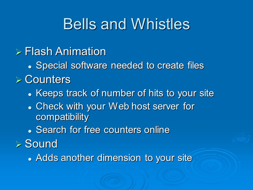 Bells and Whistles  Flash Animation Special software needed to create files Special software needed to create files  Counters Keeps track of number of hits to your site Keeps track of number of hits to your site Check with your Web host server for compatibility Check with your Web host server for compatibility Search for free counters online Search for free counters online  Sound Adds another dimension to your site Adds another dimension to your site