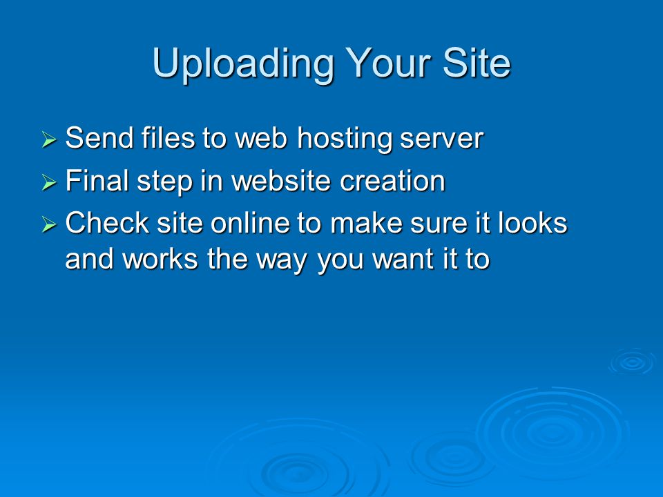 Uploading Your Site  Send files to web hosting server  Final step in website creation  Check site online to make sure it looks and works the way you want it to
