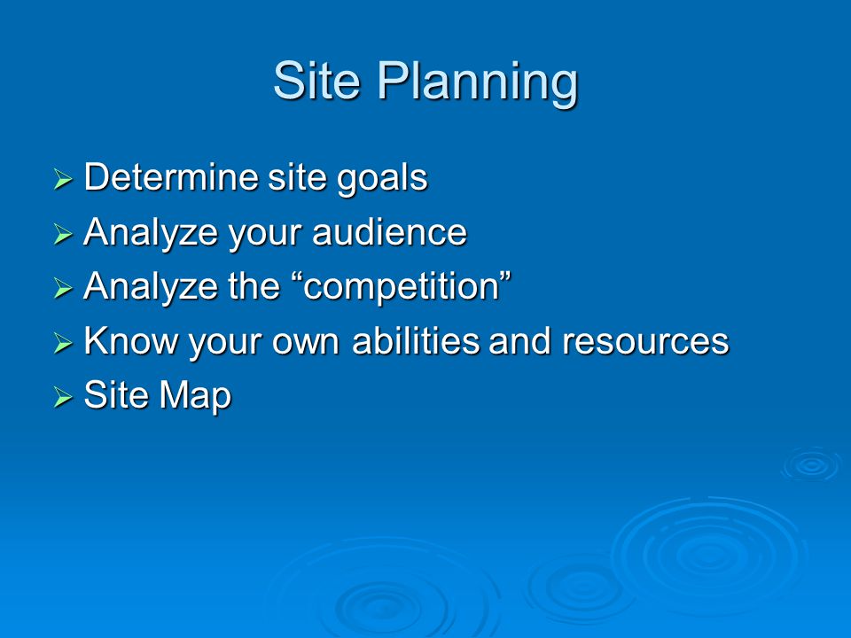 Site Planning  Determine site goals  Analyze your audience  Analyze the competition  Know your own abilities and resources  Site Map