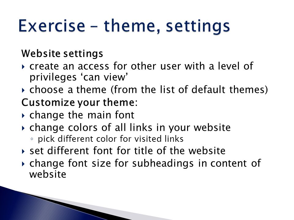 Website settings  create an access for other user with a level of privileges ‘can view’  choose a theme (from the list of default themes) Customize your theme:  change the main font  change colors of all links in your website ◦ pick different color for visited links  set different font for title of the website  change font size for subheadings in content of website