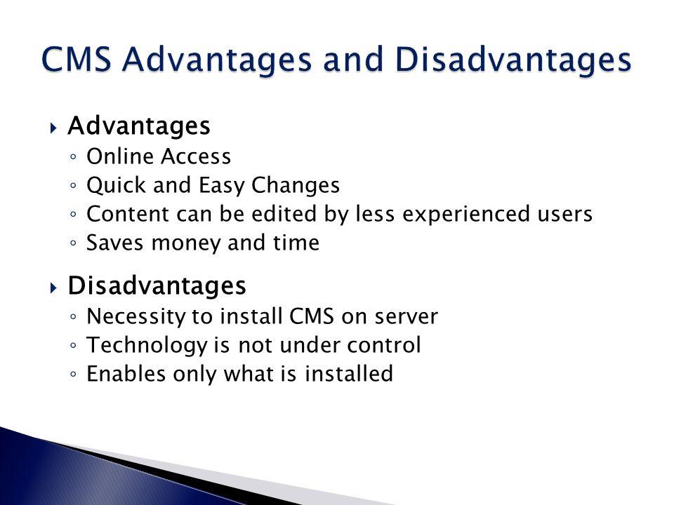  Advantages ◦ Online Access ◦ Quick and Easy Changes ◦ Content can be edited by less experienced users ◦ Saves money and time  Disadvantages ◦ Necessity to install CMS on server ◦ Technology is not under control ◦ Enables only what is installed