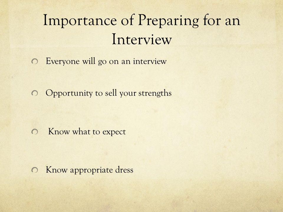 Importance of Preparing for an Interview Everyone will go on an interview Opportunity to sell your strengths Know what to expect Know appropriate dress