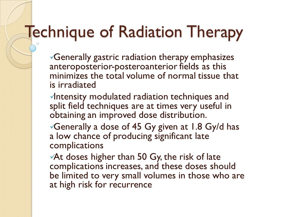Technique of Radiation Therapy Generally gastric radiation therapy emphasizes anteroposterior-posteroanterior fields as this minimizes the total volume of normal tissue that is irradiated Intensity modulated radiation techniques and split field techniques are at times very useful in obtaining an improved dose distribution.