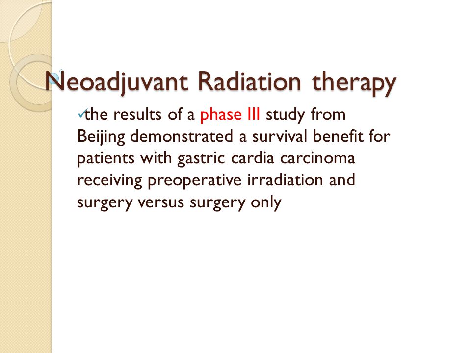 Neoadjuvant Radiation therapy the results of a phase III study from Beijing demonstrated a survival benefit for patients with gastric cardia carcinoma receiving preoperative irradiation and surgery versus surgery only