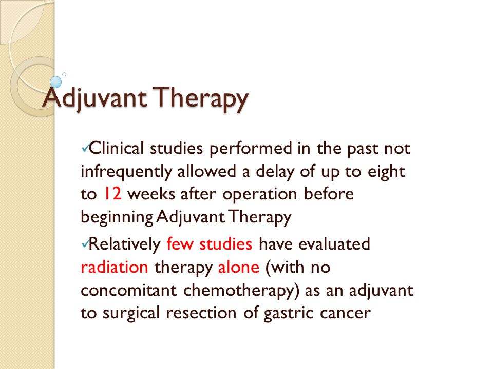 Adjuvant Therapy Clinical studies performed in the past not infrequently allowed a delay of up to eight to 12 weeks after operation before beginning Adjuvant Therapy Relatively few studies have evaluated radiation therapy alone (with no concomitant chemotherapy) as an adjuvant to surgical resection of gastric cancer