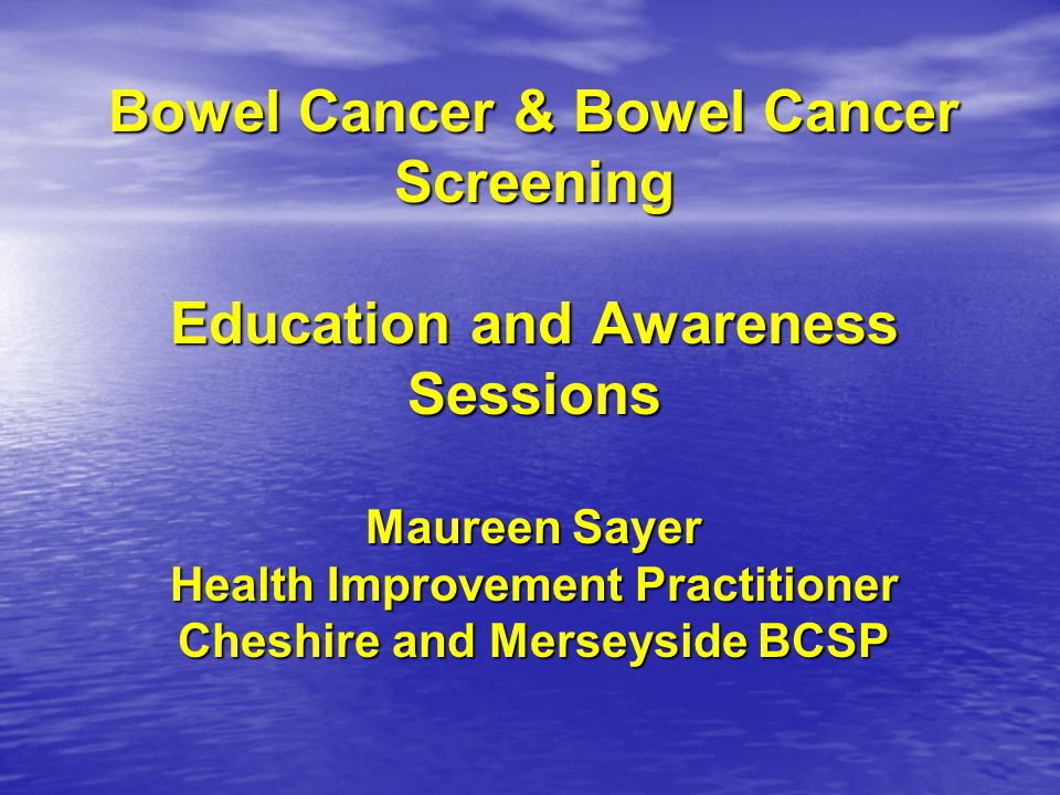 Bowel Cancer & Bowel Cancer Screening Education and Awareness Sessions Maureen Sayer Health Improvement Practitioner Cheshire and Merseyside BCSP