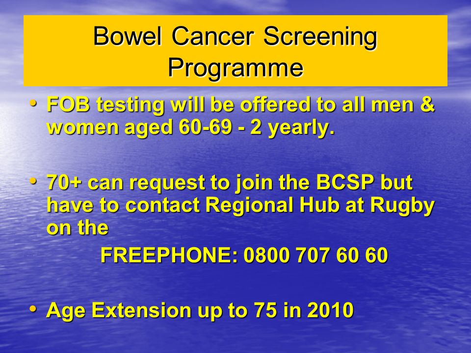 Bowel Cancer Screening Programme FOB testing will be offered to all men & women aged yearly.