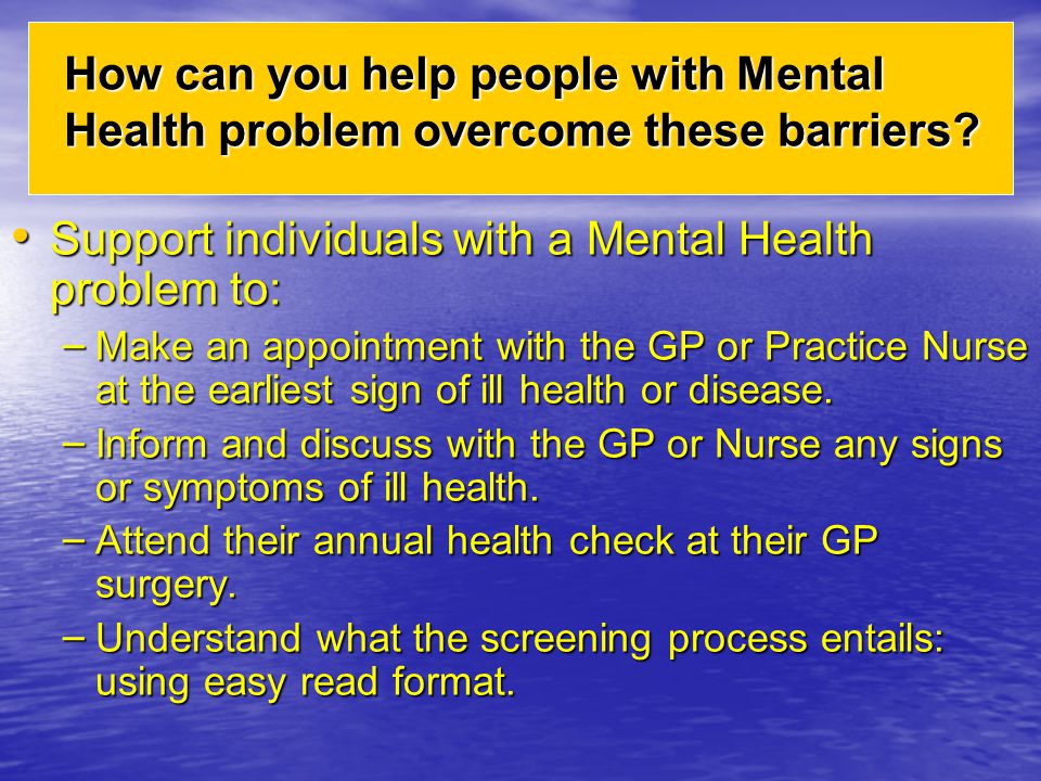Support individuals with a Mental Health problem to: Support individuals with a Mental Health problem to: – Make an appointment with the GP or Practice Nurse at the earliest sign of ill health or disease.