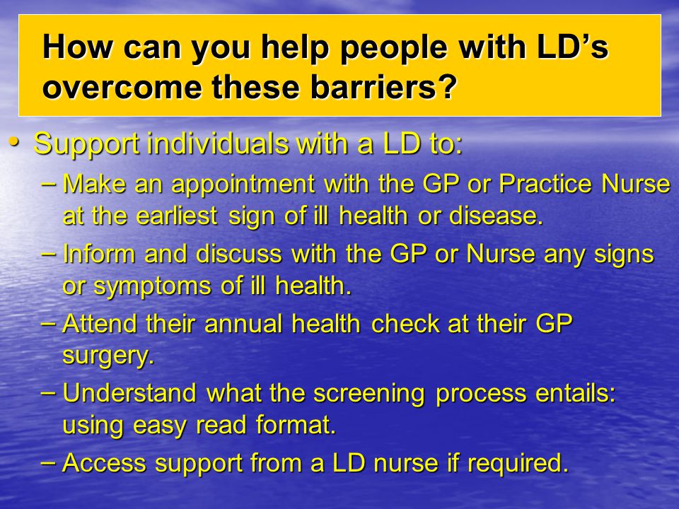 Support individuals with a LD to: Support individuals with a LD to: – Make an appointment with the GP or Practice Nurse at the earliest sign of ill health or disease.