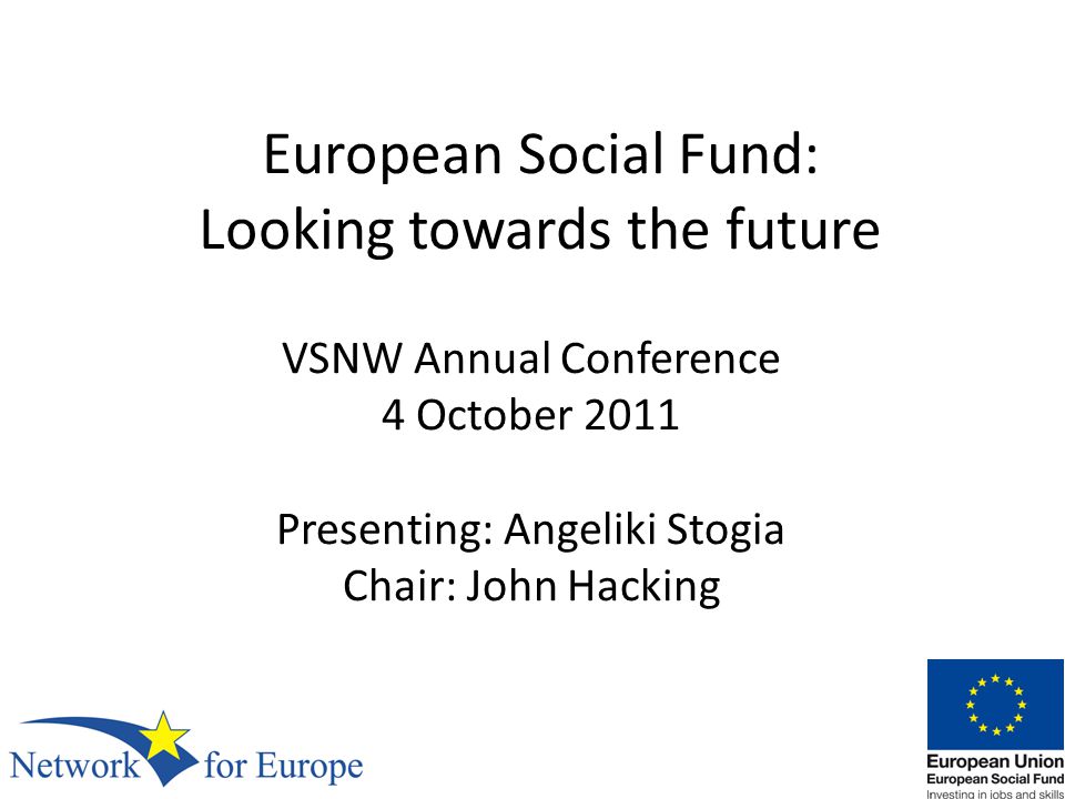 European Social Fund: Looking towards the future VSNW Annual Conference 4 October 2011 Presenting: Angeliki Stogia Chair: John Hacking