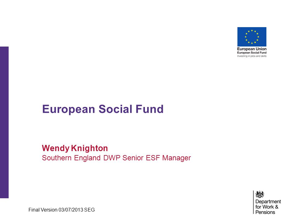 European Social Fund Wendy Knighton Southern England DWP Senior ESF Manager Final Version 03/07/2013 SEG