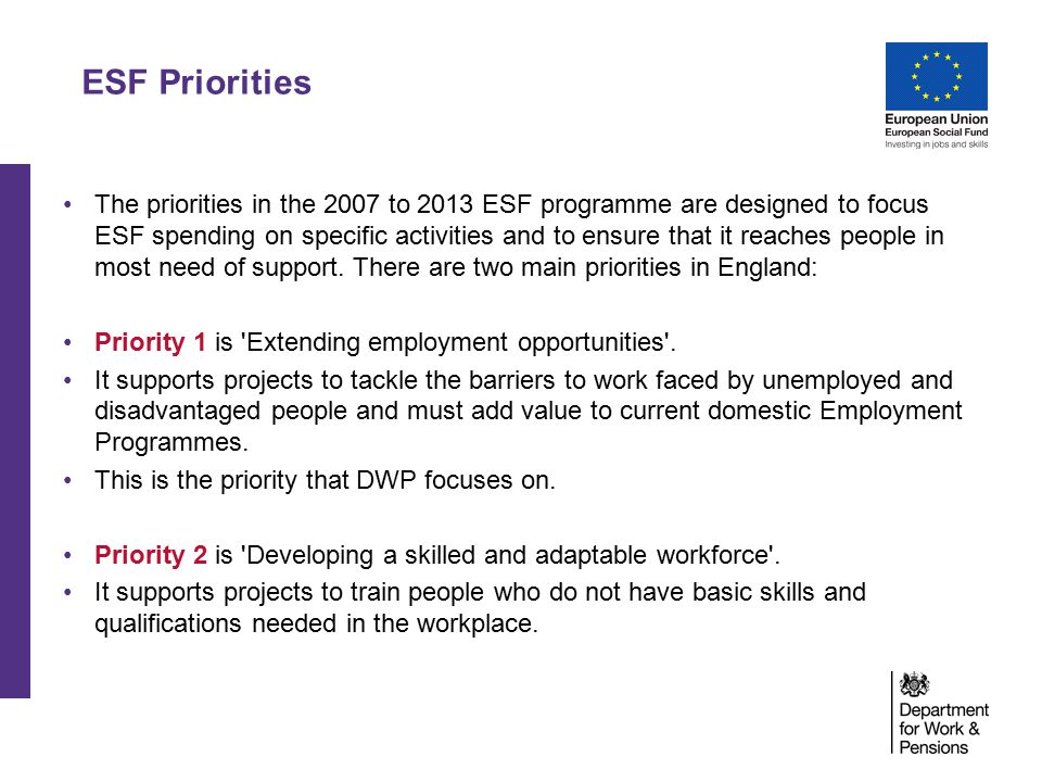 The priorities in the 2007 to 2013 ESF programme are designed to focus ESF spending on specific activities and to ensure that it reaches people in most need of support.
