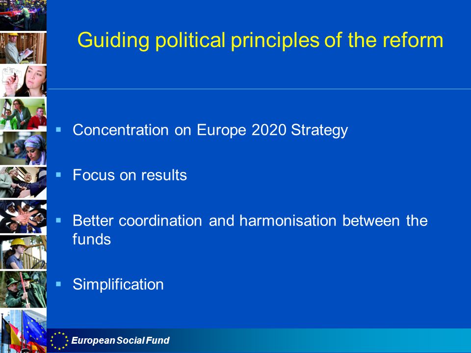 European Social Fund Guiding political principles of the reform  Concentration on Europe 2020 Strategy  Focus on results  Better coordination and harmonisation between the funds  Simplification
