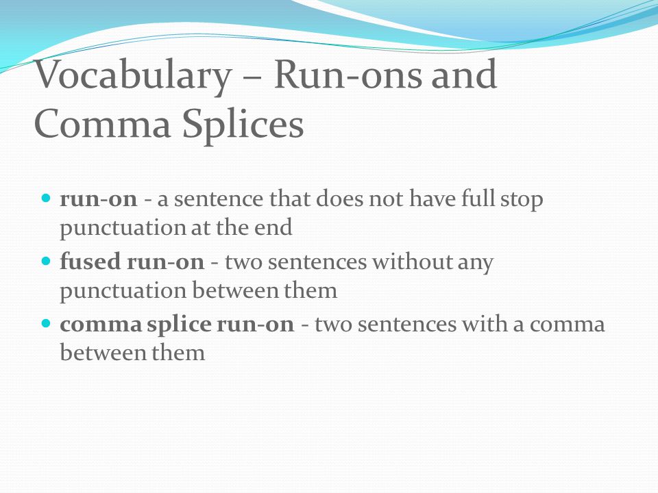 Vocabulary – Run-ons and Comma Splices run-on - a sentence that does not have full stop punctuation at the end fused run-on - two sentences without any punctuation between them comma splice run-on - two sentences with a comma between them