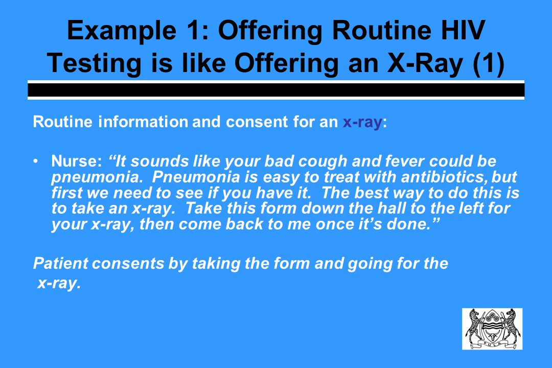 Example 1: Offering Routine HIV Testing is like Offering an X-Ray (1) Routine information and consent for an x-ray: Nurse: It sounds like your bad cough and fever could be pneumonia.